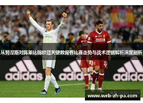 从努涅斯对阵莱比锡欧冠关键数据看比赛走势与战术逻辑解析深度剖析 从努涅斯对阵莱比锡欧冠关键数据看比赛走势与战术逻辑解析深度剖析