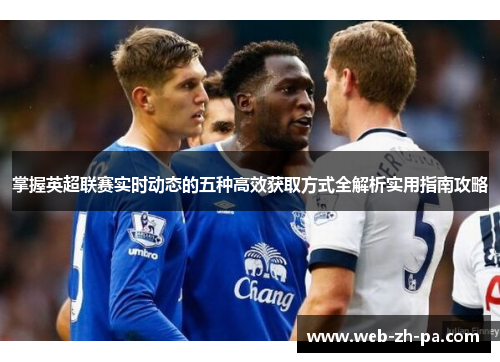 掌握英超联赛实时动态的五种高效获取方式全解析实用指南攻略