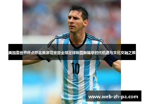 美加墨世界杯点燃北美激情重塑全球足球版图新篇章时代机遇与文化交融之旅