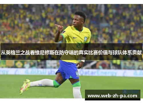 从英格兰之战看维尼修斯在防守端的真实比赛价值与球队体系贡献 从英格兰之战看维尼修斯在防守端的真实比赛价值与球队体系贡献