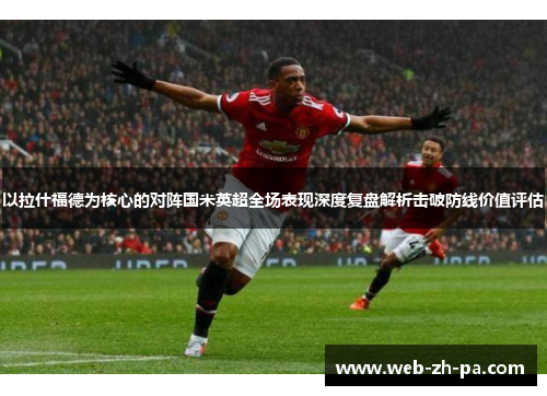 以拉什福德为核心的对阵国米英超全场表现深度复盘解析击破防线价值评估