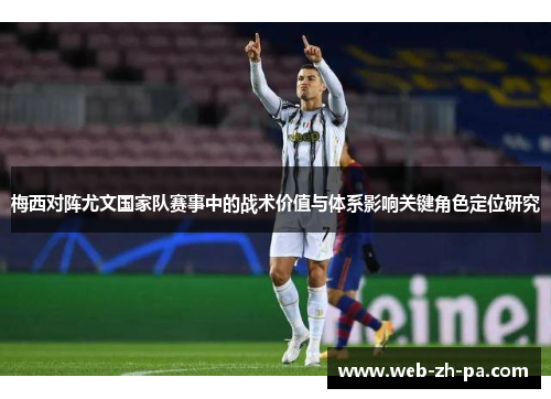 梅西对阵尤文国家队赛事中的战术价值与体系影响关键角色定位研究 梅西对阵尤文国家队赛事中的战术价值与体系影响关键角色定位研究