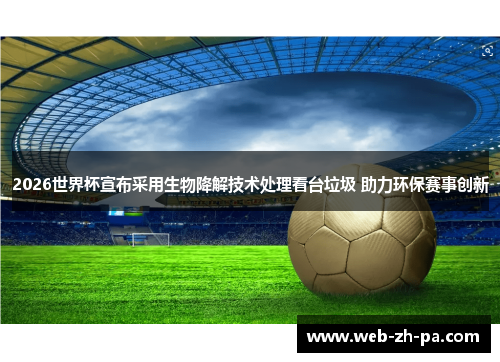 2026世界杯宣布采用生物降解技术处理看台垃圾 助力环保赛事创新