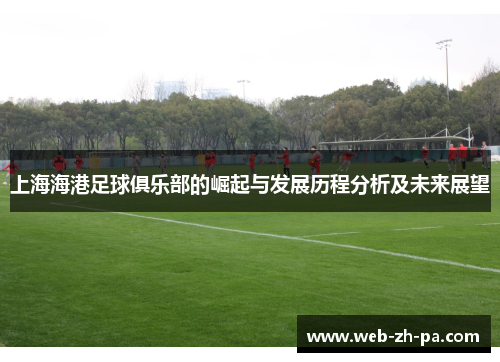 上海海港足球俱乐部的崛起与发展历程分析及未来展望