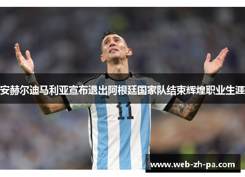安赫尔迪马利亚宣布退出阿根廷国家队结束辉煌职业生涯