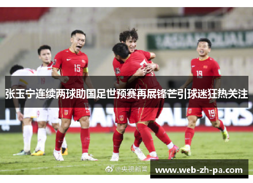 张玉宁连续两球助国足世预赛再展锋芒引球迷狂热关注