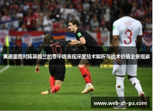 莫德里奇对阵英格兰的意甲级表现深度技术解析与战术价值全景观察 莫德里奇对阵英格兰的意甲级表现深度技术解析与战术价值全景观察