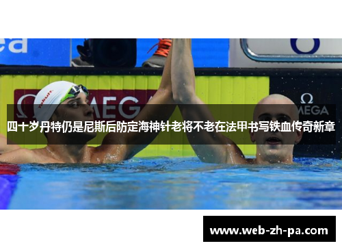 四十岁丹特仍是尼斯后防定海神针老将不老在法甲书写铁血传奇新章