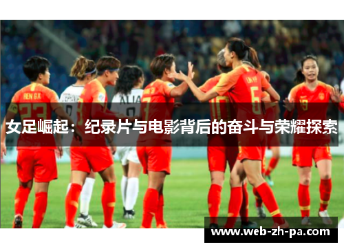 女足崛起:纪录片与电影背后的奋斗与荣耀探索 女足崛起:纪录片与电影背后的奋斗与荣耀探索