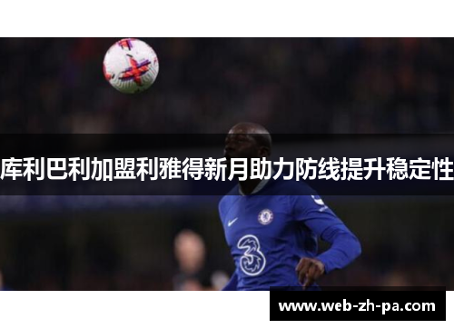库利巴利加盟利雅得新月助力防线提升稳定性 库利巴利加盟利雅得新月助力防线提升稳定性