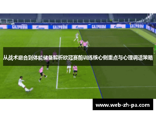 从战术磨合到体能储备解析欧冠赛前训练核心侧重点与心理调适策略 从战术磨合到体能储备解析欧冠赛前训练核心侧重点与心理调适策略