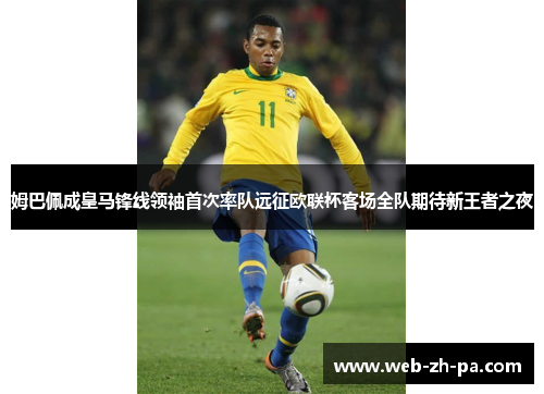 姆巴佩成皇马锋线领袖首次率队远征欧联杯客场全队期待新王者之夜