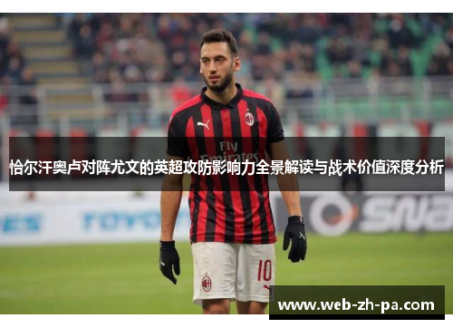 恰尔汗奥卢对阵尤文的英超攻防影响力全景解读与战术价值深度分析 恰尔汗奥卢对阵尤文的英超攻防影响力全景解读与战术价值深度分析