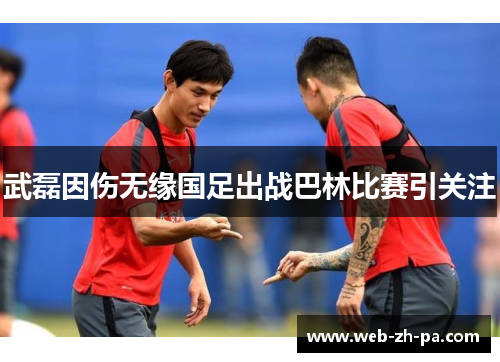 武磊因伤无缘国足出战巴林比赛引关注
