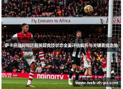 萨卡迎战阿根廷前英超竞技状态全面评估解析与关键表现走势 萨卡迎战阿根廷前英超竞技状态全面评估解析与关键表现走势
