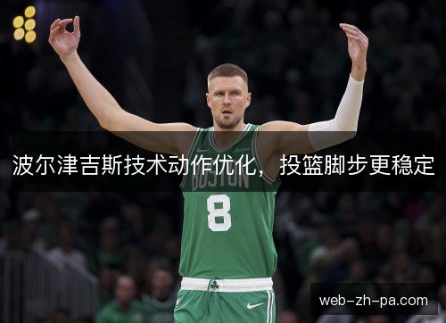波尔津吉斯技术动作优化，投篮脚步更稳定