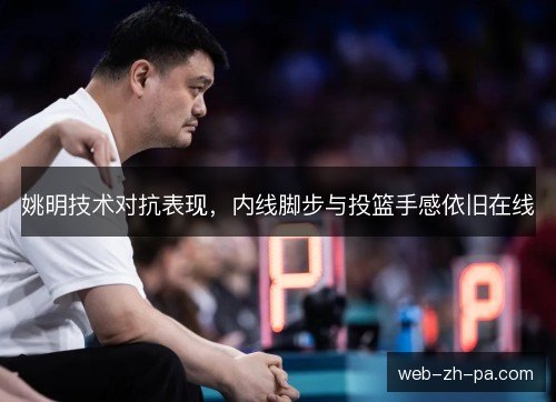 姚明技术对抗表现,内线脚步与投篮手感依旧在线 姚明技术对抗表现,内线脚步与投篮手感依旧在线